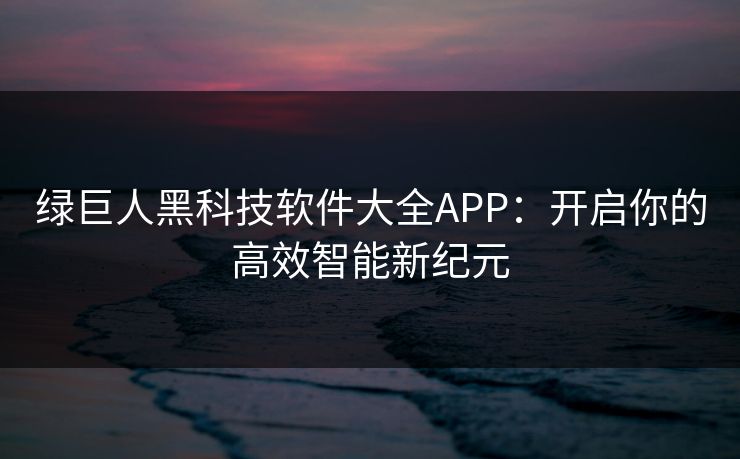 绿巨人黑科技软件大全APP：开启你的高效智能新纪元